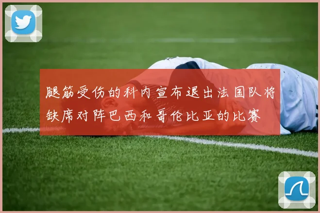 腿筋受伤的科内宣布退出法国队将缺席对阵巴西和哥伦比亚的比赛