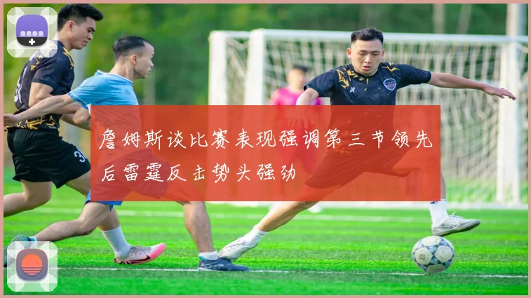詹姆斯谈比赛表现强调第三节领先后雷霆反击势头强劲