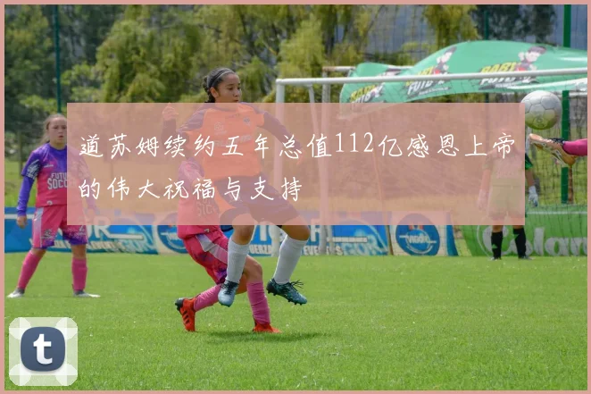 道苏姆续约五年总值112亿感恩上帝的伟大祝福与支持