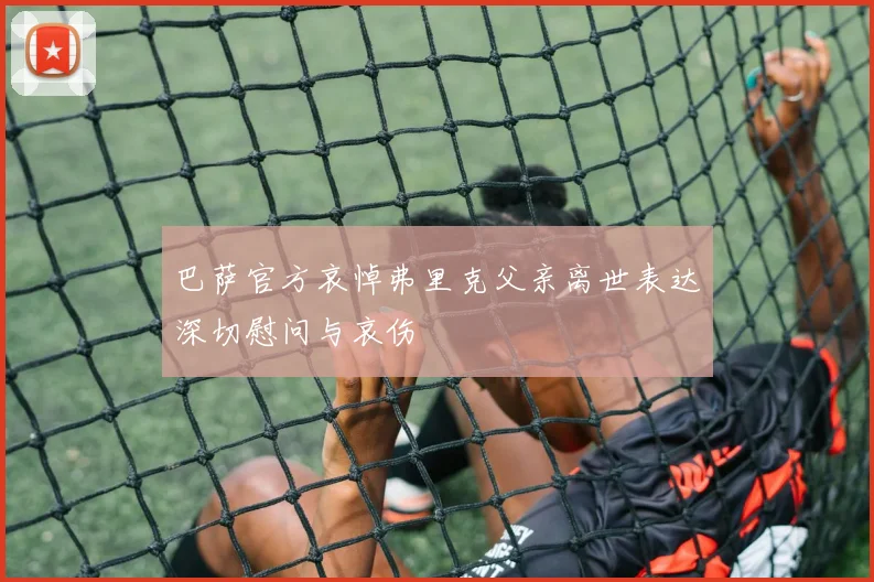 巴萨官方哀悼弗里克父亲离世表达深切慰问与哀伤