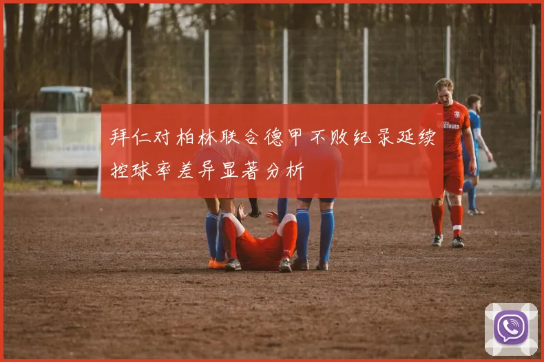 拜仁对柏林联合德甲不败纪录延续控球率差异显著分析