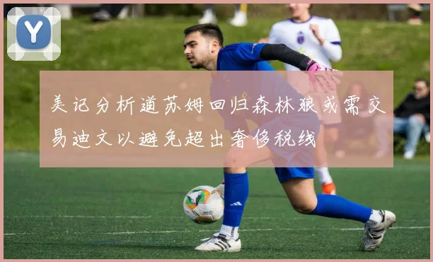 美记分析道苏姆回归森林狼或需交易迪文以避免超出奢侈税线