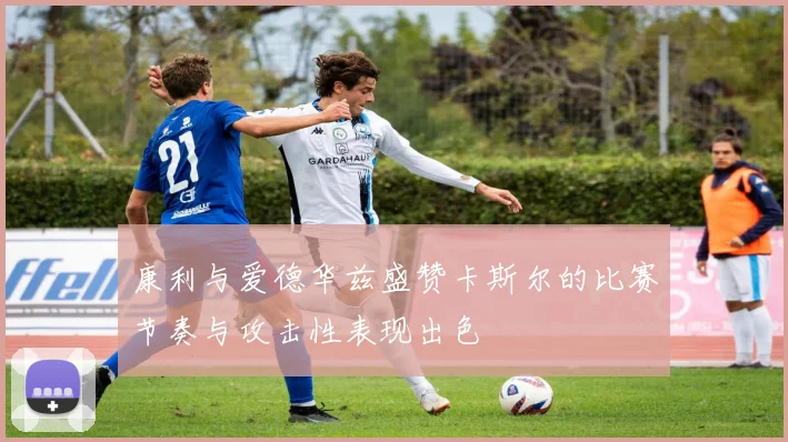 康利与爱德华兹盛赞卡斯尔的比赛节奏与攻击性表现出色