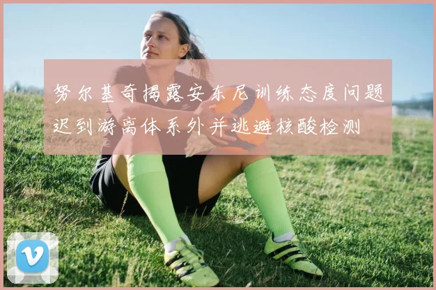 努尔基奇揭露安东尼训练态度问题迟到游离体系外并逃避核酸检测