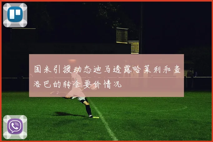 国米引援动态迪马透露哈莱利和查洛巴的转会要价情况