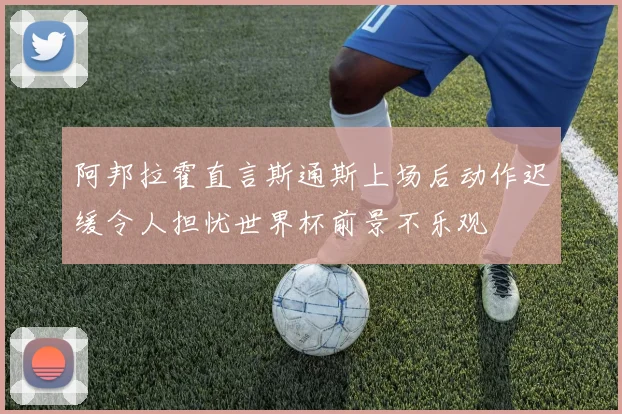 阿邦拉霍直言斯通斯上场后动作迟缓令人担忧世界杯前景不乐观